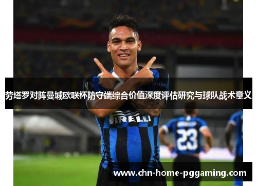 劳塔罗对阵曼城欧联杯防守端综合价值深度评估研究与球队战术意义