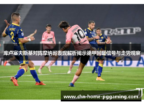库卢塞夫斯基对阵摩纳哥表现解析揭示德甲回暖信号与走势观察