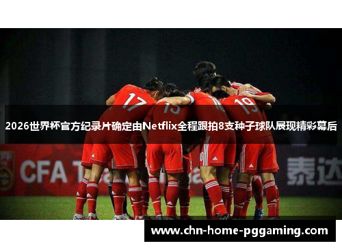2026世界杯官方纪录片确定由Netflix全程跟拍8支种子球队展现精彩幕后