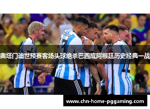 奥塔门迪世预赛客场头球绝杀巴西成阿根廷历史经典一战