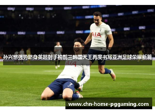 孙兴慜强势跻身英超射手榜前三韩国天王再度书写亚洲足球荣耀新篇