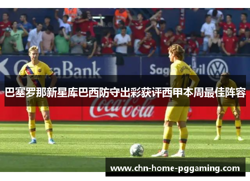 巴塞罗那新星库巴西防守出彩获评西甲本周最佳阵容