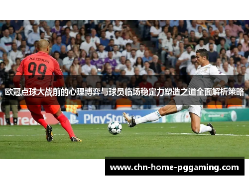 欧冠点球大战前的心理博弈与球员临场稳定力塑造之道全面解析策略