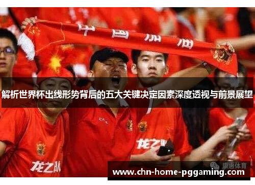解析世界杯出线形势背后的五大关键决定因素深度透视与前景展望