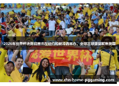 2026年世界杯决赛将首次在纽约和新泽西举办，全球足球盛宴聚焦美国