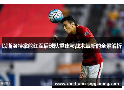 以斯洛特掌舵红军后球队重建与战术革新的全景解析