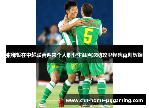 张稀哲在中超联赛迎来个人职业生涯百次助攻里程碑再创辉煌