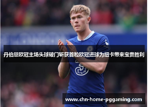 丹伯恩欧冠主场头球破门斩获首粒欧冠进球为纽卡带来宝贵胜利