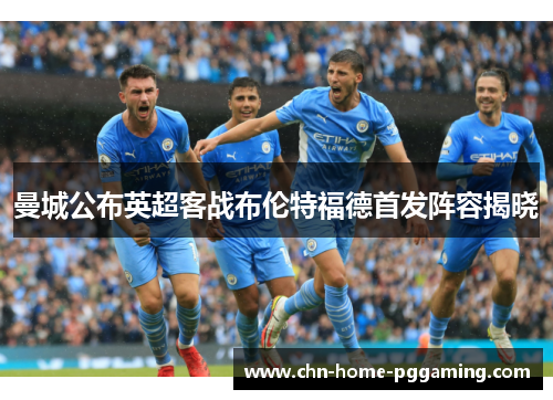 曼城公布英超客战布伦特福德首发阵容揭晓